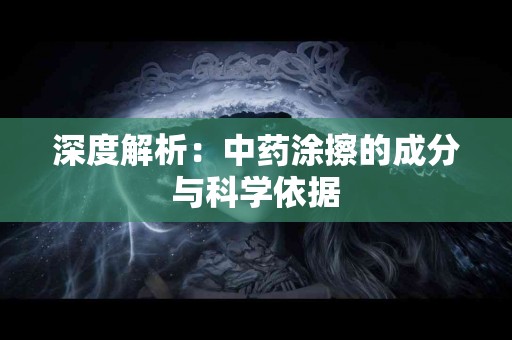 深度解析：中药涂擦的成分与科学依据