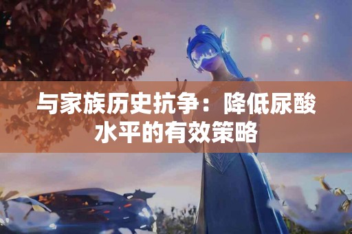 与家族历史抗争：降低尿酸水平的有效策略