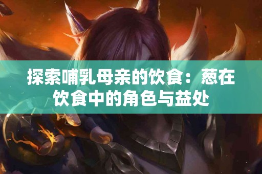 探索哺乳母亲的饮食：葱在饮食中的角色与益处