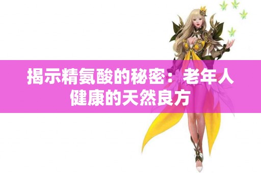 揭示精氨酸的秘密：老年人健康的天然良方