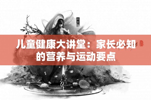 儿童健康大讲堂：家长必知的营养与运动要点