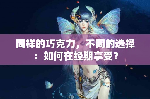 同样的巧克力，不同的选择：如何在经期享受？