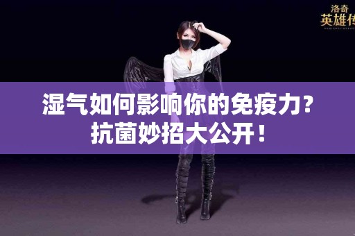 湿气如何影响你的免疫力？抗菌妙招大公开！