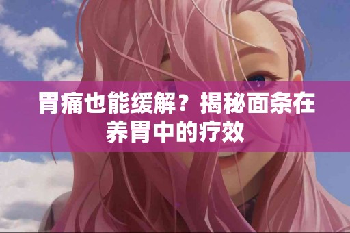 胃痛也能缓解？揭秘面条在养胃中的疗效
