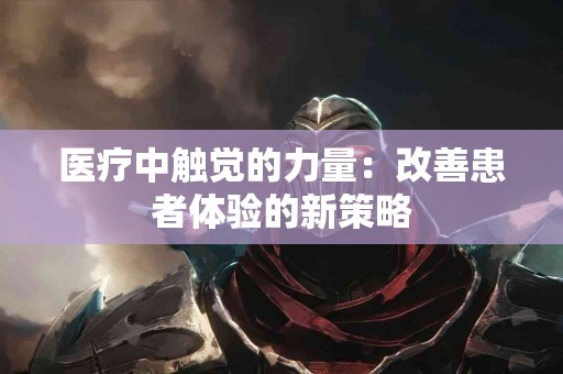 医疗中触觉的力量：改善患者体验的新策略