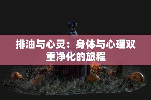 排油与心灵：身体与心理双重净化的旅程