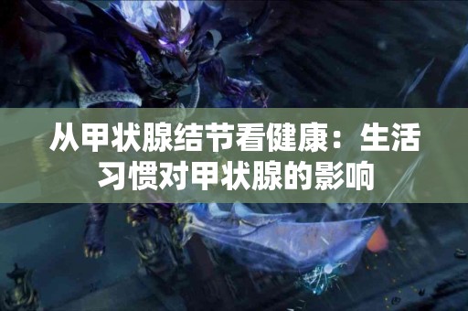 从甲状腺结节看健康：生活习惯对甲状腺的影响