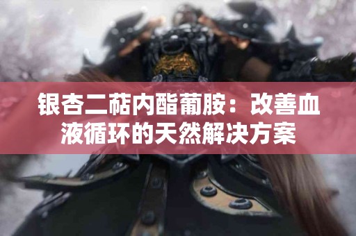 银杏二萜内酯葡胺：改善血液循环的天然解决方案