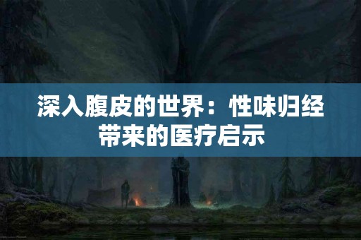 深入腹皮的世界：性味归经带来的医疗启示