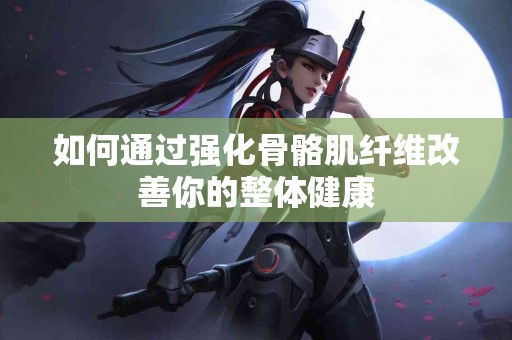 如何通过强化骨骼肌纤维改善你的整体健康