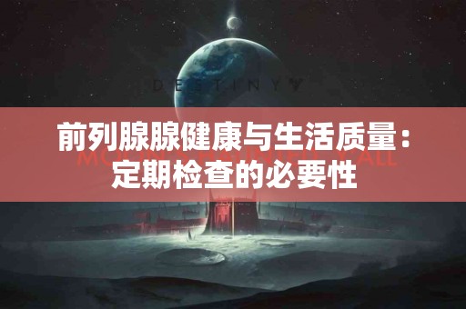 前列腺腺健康与生活质量：定期检查的必要性