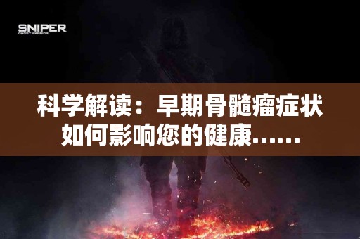 科学解读：早期骨髓瘤症状如何影响您的健康……