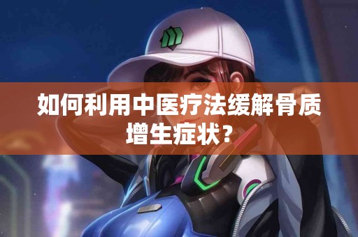 如何利用中医疗法缓解骨质增生症状？