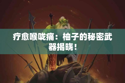疗愈喉咙痛：柚子的秘密武器揭晓！