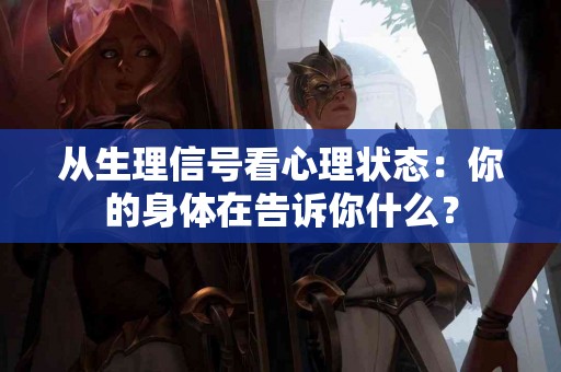 从生理信号看心理状态：你的身体在告诉你什么？