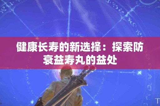 健康长寿的新选择：探索防衰益寿丸的益处