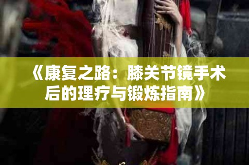 《康复之路：膝关节镜手术后的理疗与锻炼指南》