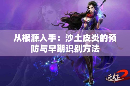 从根源入手：沙土皮炎的预防与早期识别方法