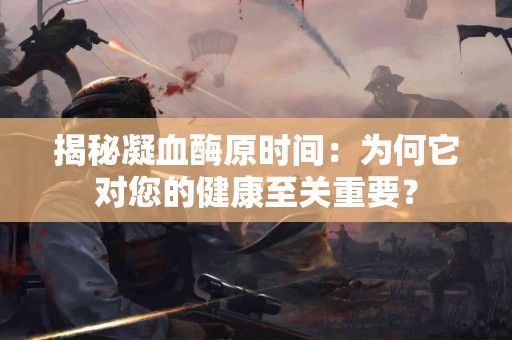 揭秘凝血酶原时间：为何它对您的健康至关重要？