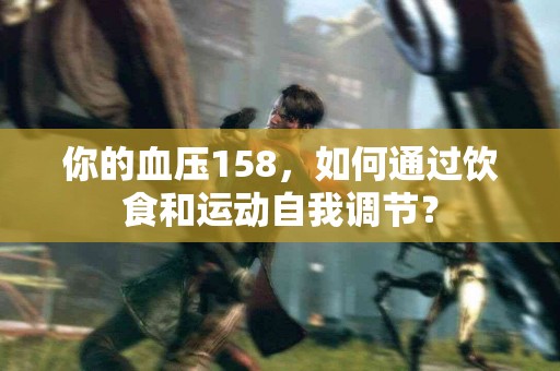 你的血压158，如何通过饮食和运动自我调节？