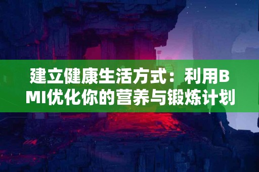 建立健康生活方式：利用BMI优化你的营养与锻炼计划！