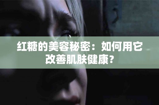 红糖的美容秘密：如何用它改善肌肤健康？