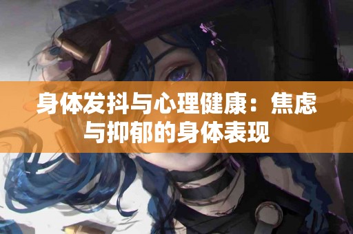 身体发抖与心理健康：焦虑与抑郁的身体表现