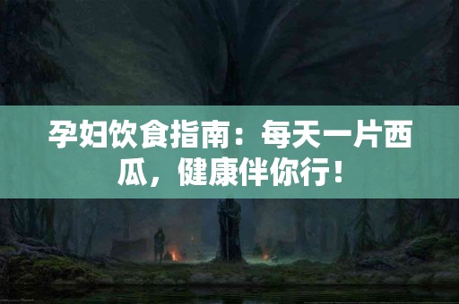 孕妇饮食指南：每天一片西瓜，健康伴你行！