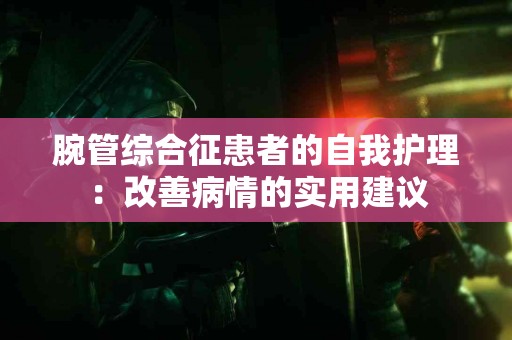 腕管综合征患者的自我护理：改善病情的实用建议