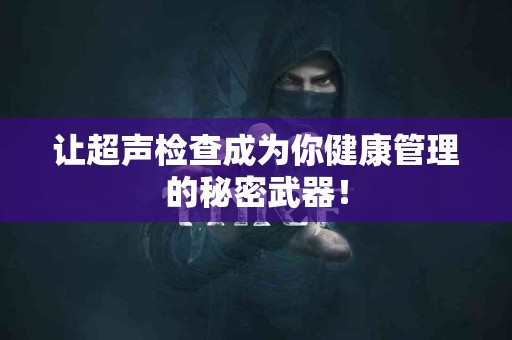 让超声检查成为你健康管理的秘密武器！