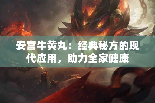 安宫牛黄丸：经典秘方的现代应用，助力全家健康