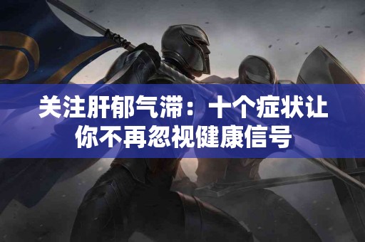 关注肝郁气滞：十个症状让你不再忽视健康信号