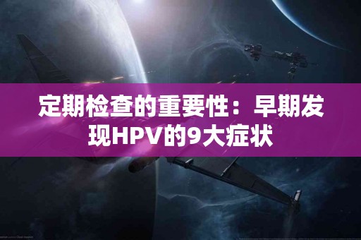 定期检查的重要性：早期发现HPV的9大症状