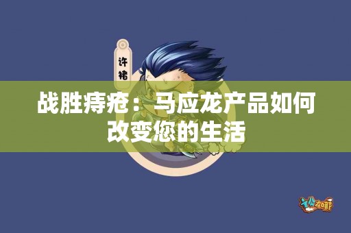 战胜痔疮：马应龙产品如何改变您的生活