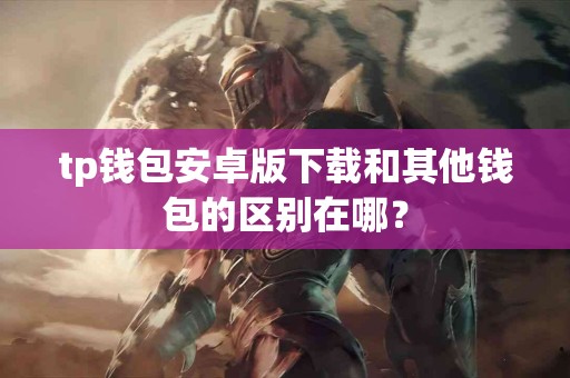 tp钱包安卓版下载和其他钱包的区别在哪？