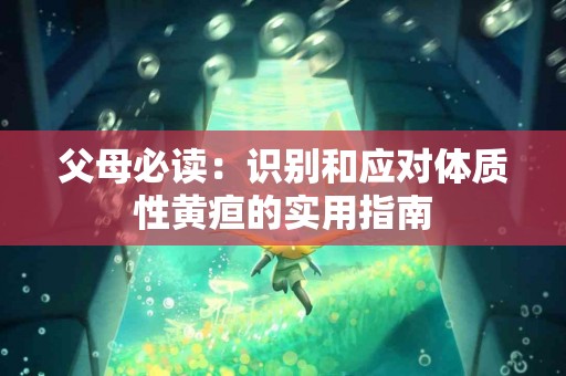 父母必读：识别和应对体质性黄疸的实用指南