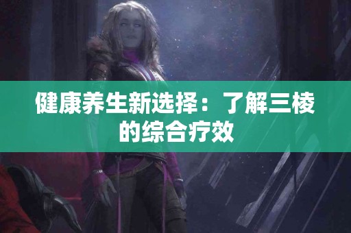 健康养生新选择：了解三棱的综合疗效
