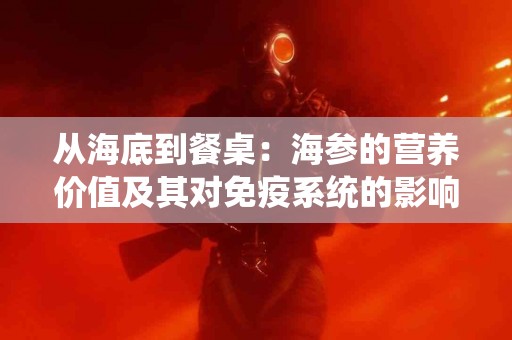 从海底到餐桌：海参的营养价值及其对免疫系统的影响