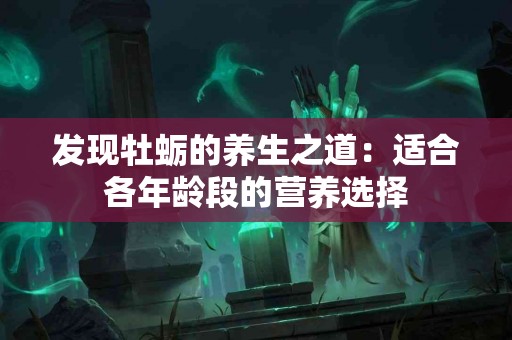 发现牡蛎的养生之道：适合各年龄段的营养选择