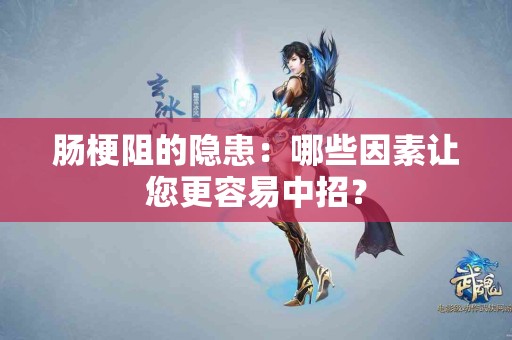 肠梗阻的隐患：哪些因素让您更容易中招？