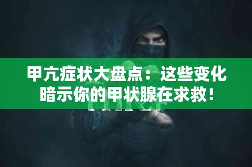 甲亢症状大盘点：这些变化暗示你的甲状腺在求救！