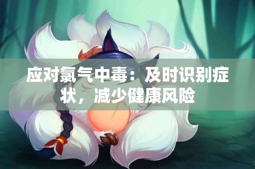 应对氯气中毒：及时识别症状，减少健康风险