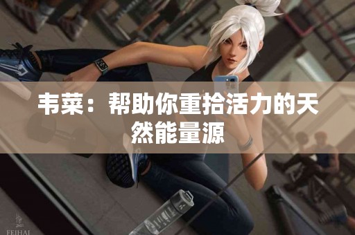 韦菜：帮助你重拾活力的天然能量源