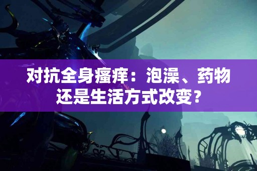 对抗全身瘙痒：泡澡、药物还是生活方式改变？