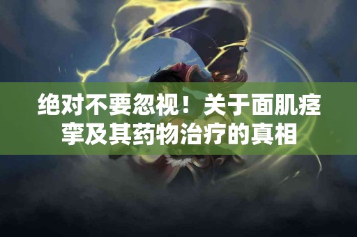 绝对不要忽视！关于面肌痉挛及其药物治疗的真相