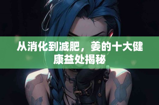 从消化到减肥，姜的十大健康益处揭秘