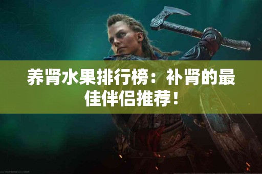 养肾水果排行榜：补肾的最佳伴侣推荐！
