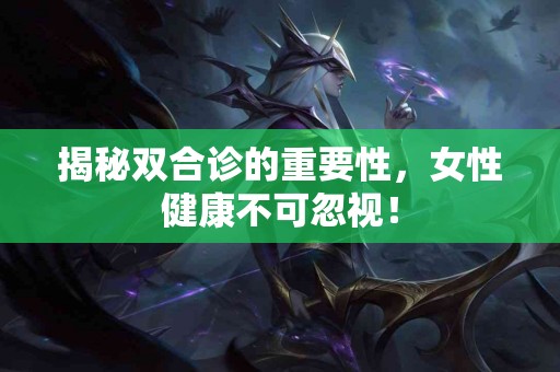 揭秘双合诊的重要性，女性健康不可忽视！