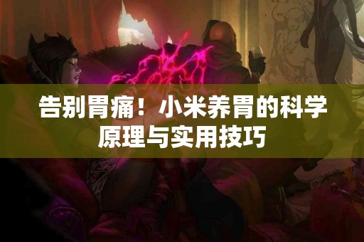 告别胃痛！小米养胃的科学原理与实用技巧