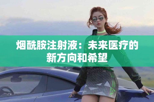 烟酰胺注射液：未来医疗的新方向和希望